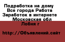 Подработка на дому  - Все города Работа » Заработок в интернете   . Московская обл.,Лобня г.